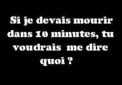 SI JE DEVRAIS MOURRIR DANS 10MINUTE QUE VOUDRAIS TU ME DIRE??